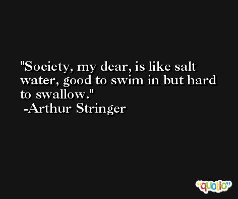 Society, my dear, is like salt water, good to swim in but hard to swallow. -Arthur Stringer