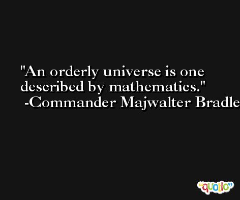 An orderly universe is one described by mathematics. -Commander Majwalter Bradley