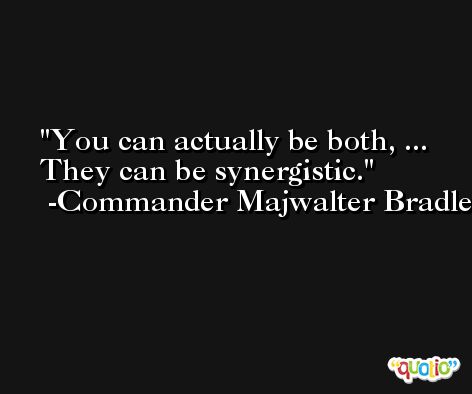 You can actually be both, ... They can be synergistic. -Commander Majwalter Bradley