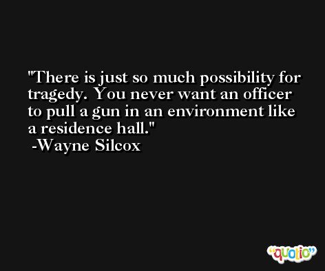 There is just so much possibility for tragedy. You never want an officer to pull a gun in an environment like a residence hall. -Wayne Silcox