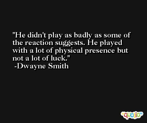 He didn't play as badly as some of the reaction suggests. He played with a lot of physical presence but not a lot of luck. -Dwayne Smith