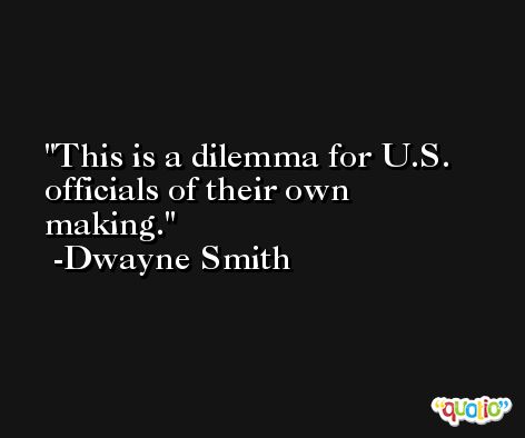 This is a dilemma for U.S. officials of their own making. -Dwayne Smith