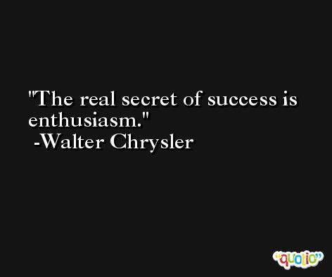 The real secret of success is enthusiasm. -Walter Chrysler
