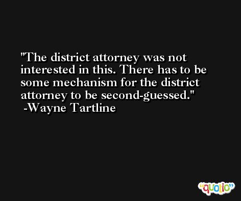 The district attorney was not interested in this. There has to be some mechanism for the district attorney to be second-guessed. -Wayne Tartline