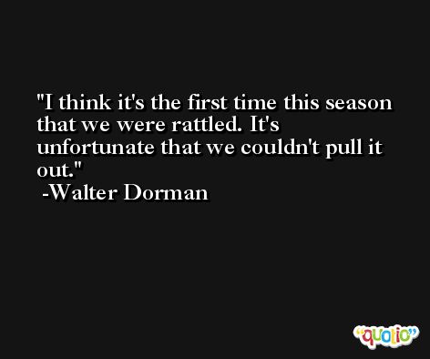 I think it's the first time this season that we were rattled. It's unfortunate that we couldn't pull it out. -Walter Dorman