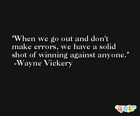 When we go out and don't make errors, we have a solid shot of winning against anyone. -Wayne Vickery