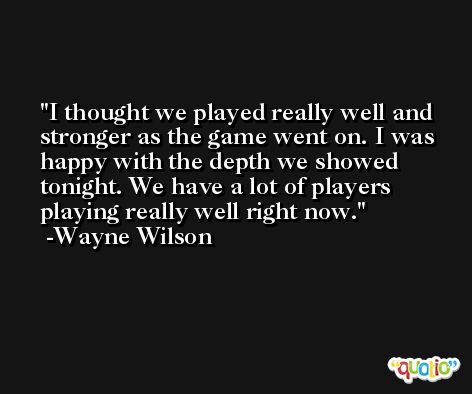 I thought we played really well and stronger as the game went on. I was happy with the depth we showed tonight. We have a lot of players playing really well right now. -Wayne Wilson