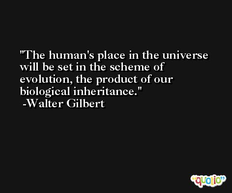 The human's place in the universe will be set in the scheme of evolution, the product of our biological inheritance. -Walter Gilbert