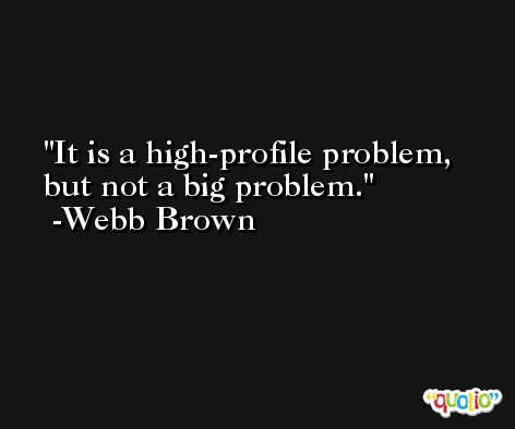 It is a high-profile problem, but not a big problem. -Webb Brown