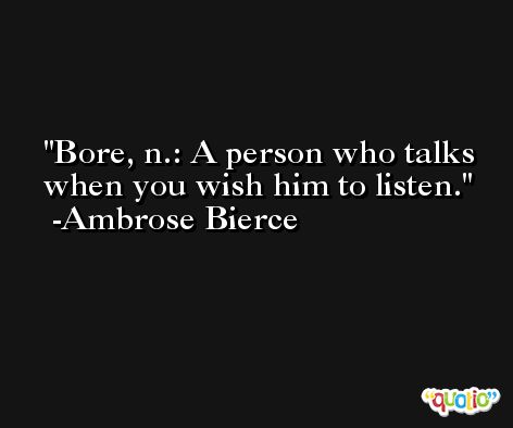 Bore, n.: A person who talks when you wish him to listen. -Ambrose Bierce
