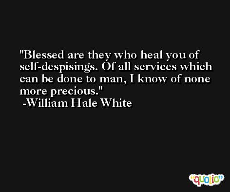 Blessed are they who heal you of self-despisings. Of all services which can be done to man, I know of none more precious. -William Hale White