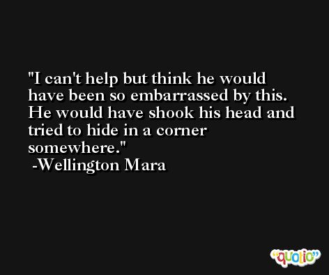 I can't help but think he would have been so embarrassed by this. He would have shook his head and tried to hide in a corner somewhere. -Wellington Mara