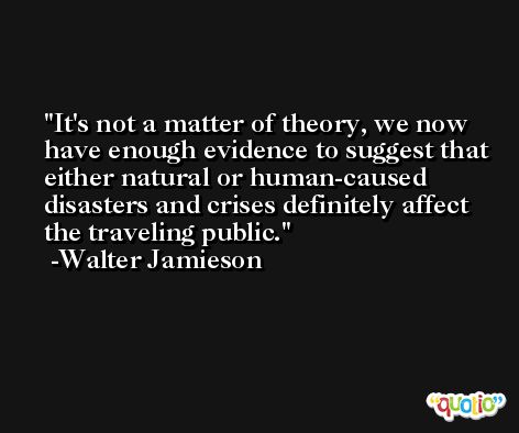 It's not a matter of theory, we now have enough evidence to suggest that either natural or human-caused disasters and crises definitely affect the traveling public. -Walter Jamieson