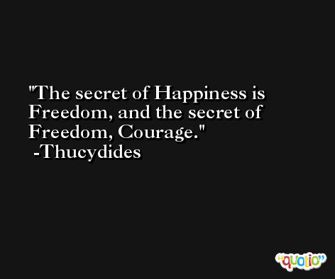 The secret of Happiness is Freedom, and the secret of Freedom, Courage. -Thucydides