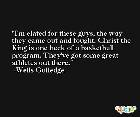 I'm elated for these guys, the way they came out and fought. Christ the King is one heck of a basketball program. They've got some great athletes out there. -Wells Gulledge