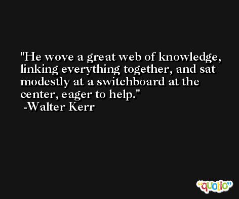He wove a great web of knowledge, linking everything together, and sat modestly at a switchboard at the center, eager to help. -Walter Kerr