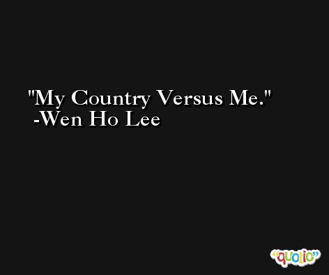 My Country Versus Me. -Wen Ho Lee
