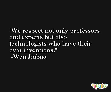 We respect not only professors and experts but also technologists who have their own inventions. -Wen Jiabao