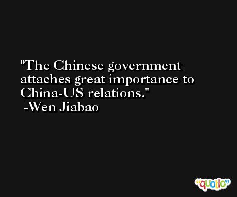 The Chinese government attaches great importance to China-US relations. -Wen Jiabao