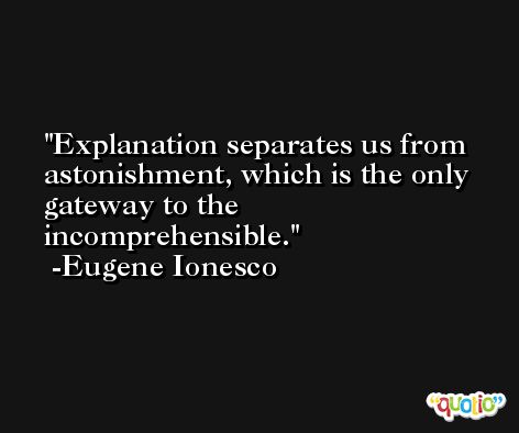 Explanation separates us from astonishment, which is the only gateway to the incomprehensible. -Eugene Ionesco