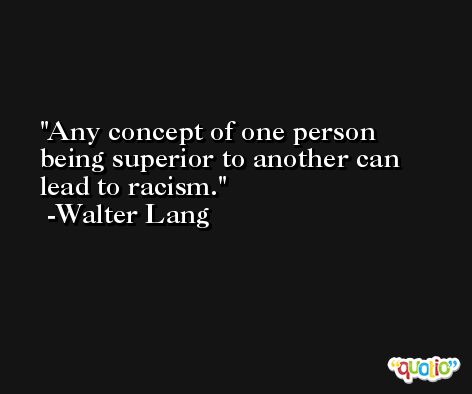 Any concept of one person being superior to another can lead to racism. -Walter Lang