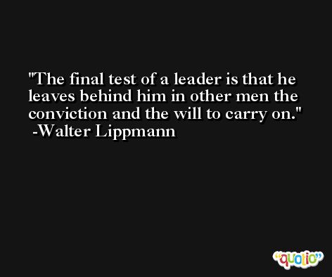 The final test of a leader is that he leaves behind him in other men the conviction and the will to carry on. -Walter Lippmann