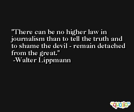 There can be no higher law in journalism than to tell the truth and to shame the devil - remain detached from the great. -Walter Lippmann