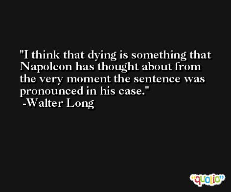 I think that dying is something that Napoleon has thought about from the very moment the sentence was pronounced in his case. -Walter Long