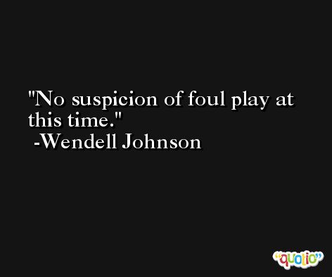 No suspicion of foul play at this time. -Wendell Johnson