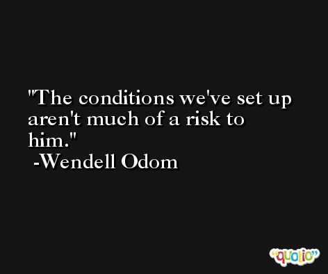 The conditions we've set up aren't much of a risk to him. -Wendell Odom