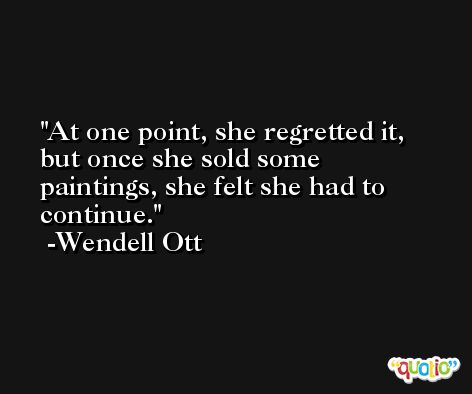 At one point, she regretted it, but once she sold some paintings, she felt she had to continue. -Wendell Ott