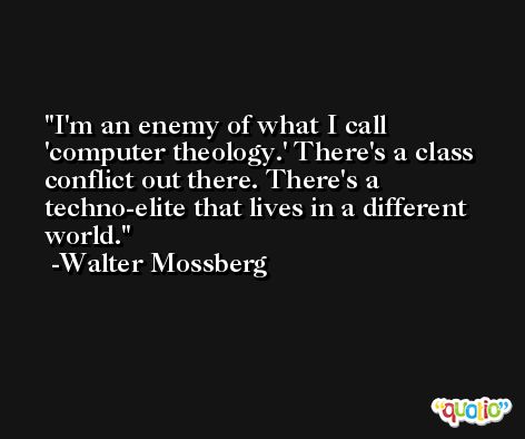 I'm an enemy of what I call 'computer theology.' There's a class conflict out there. There's a techno-elite that lives in a different world. -Walter Mossberg