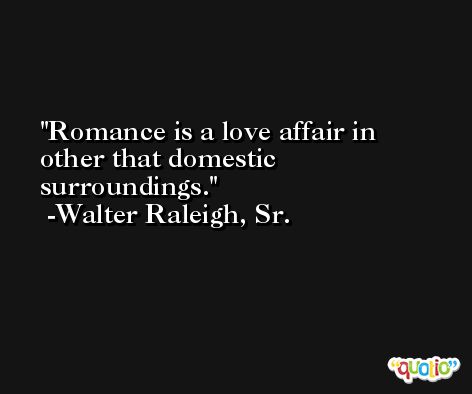 Romance is a love affair in other that domestic surroundings. -Walter Raleigh, Sr.