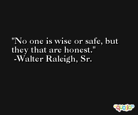 No one is wise or safe, but they that are honest. -Walter Raleigh, Sr.