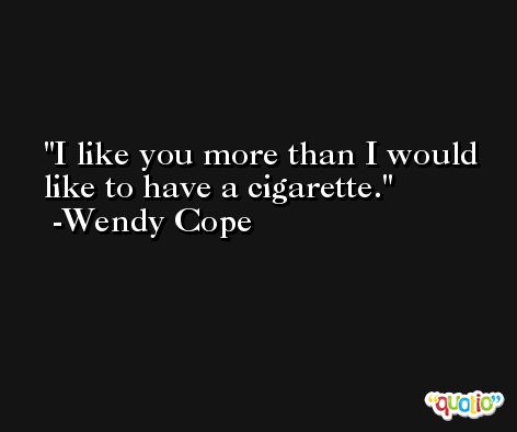 I like you more than I would like to have a cigarette. -Wendy Cope