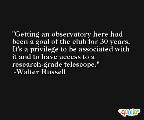 Getting an observatory here had been a goal of the club for 30 years. It's a privilege to be associated with it and to have access to a research-grade telescope. -Walter Russell