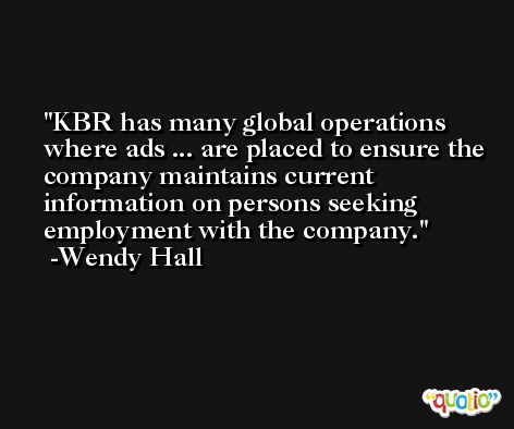 KBR has many global operations where ads ... are placed to ensure the company maintains current information on persons seeking employment with the company. -Wendy Hall