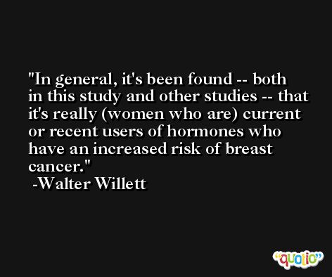 In general, it's been found -- both in this study and other studies -- that it's really (women who are) current or recent users of hormones who have an increased risk of breast cancer. -Walter Willett