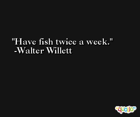 Have fish twice a week. -Walter Willett