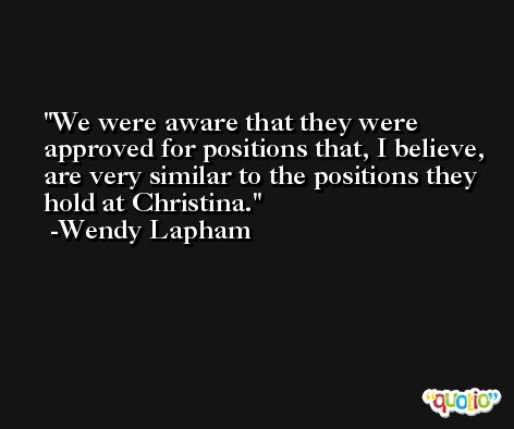 We were aware that they were approved for positions that, I believe, are very similar to the positions they hold at Christina. -Wendy Lapham