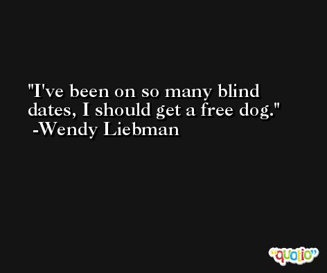 I've been on so many blind dates, I should get a free dog. -Wendy Liebman