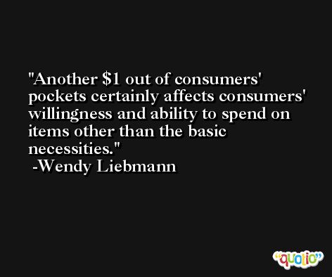 Another $1 out of consumers' pockets certainly affects consumers' willingness and ability to spend on items other than the basic necessities. -Wendy Liebmann