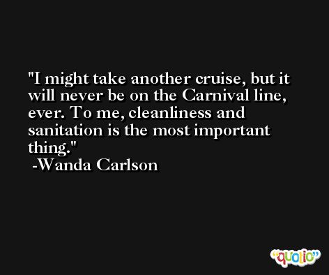 I might take another cruise, but it will never be on the Carnival line, ever. To me, cleanliness and sanitation is the most important thing. -Wanda Carlson