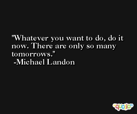 Whatever you want to do, do it now. There are only so many tomorrows. -Michael Landon