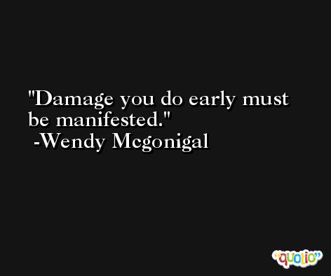Damage you do early must be manifested. -Wendy Mcgonigal