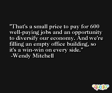 That's a small price to pay for 600 well-paying jobs and an opportunity to diversify our economy. And we're filling an empty office building, so it's a win-win on every side. -Wendy Mitchell
