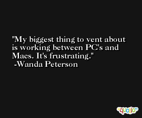 My biggest thing to vent about is working between PC's and Macs. It's frustrating. -Wanda Peterson