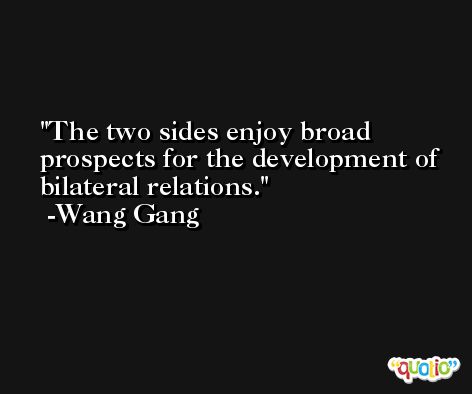 The two sides enjoy broad prospects for the development of bilateral relations. -Wang Gang