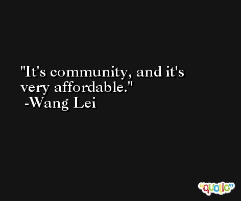 It's community, and it's very affordable. -Wang Lei