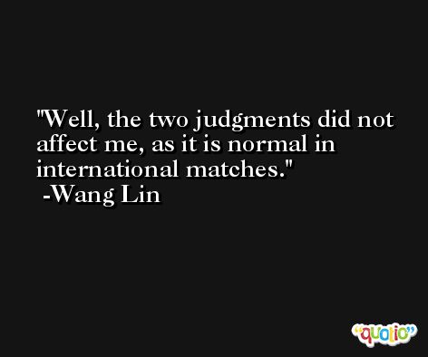 Well, the two judgments did not affect me, as it is normal in international matches. -Wang Lin